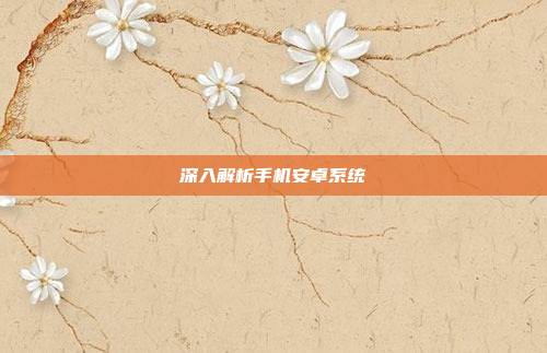 深入解析手机安卓系统