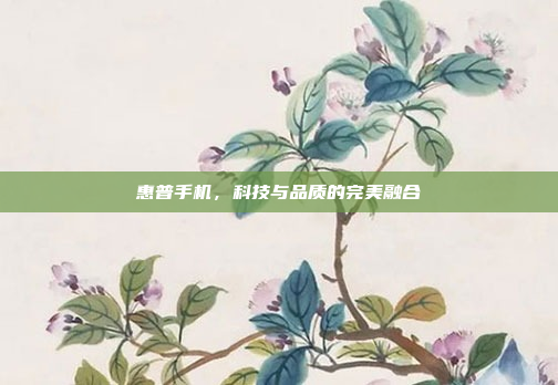 惠普手机,科技与品质的完美融合