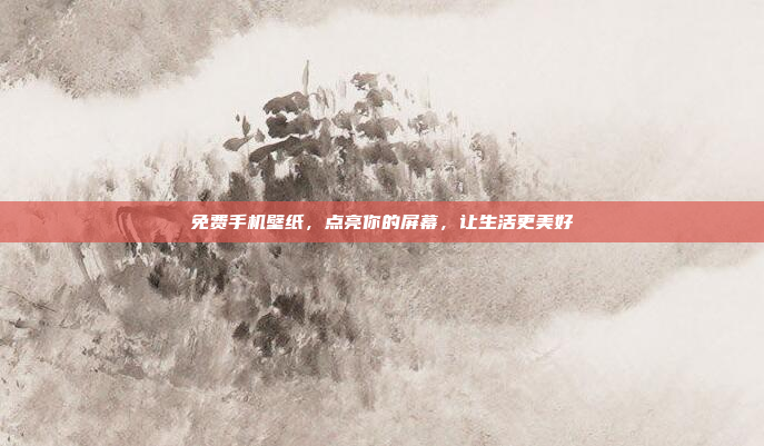 免费手机壁纸,点亮你的屏幕,让生活更美好