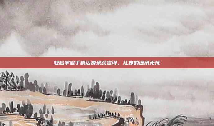 轻松掌握手机话费余额查询,让你的通讯无忧