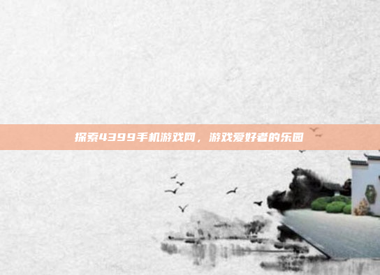 探索4399手机游戏网,游戏爱好者的乐园