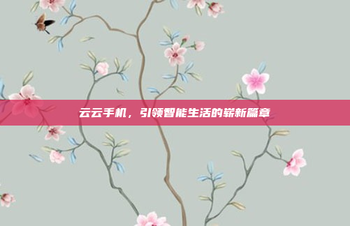 云云手机,引领智能生活的崭新篇章