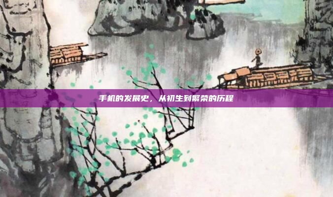 手机的发展史,从初生到繁荣的历程