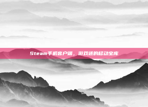 Steam手机客户端,游戏迷的移动宝库