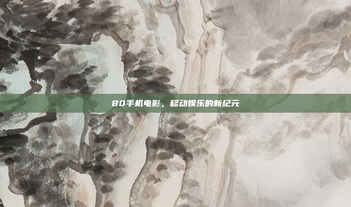 80手机电影,移动娱乐的新纪元