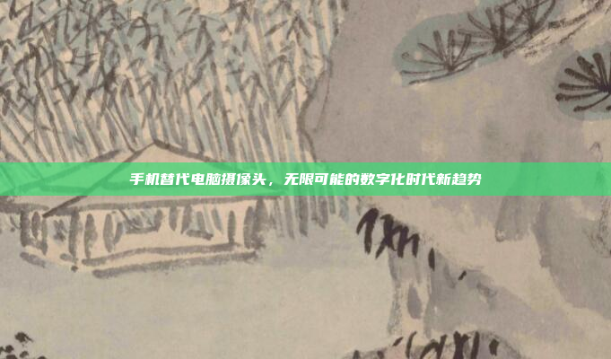 手机替代电脑摄像头,无限可能的数字化时代新趋势