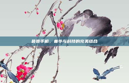 最贵手机,奢华与科技的完美结合