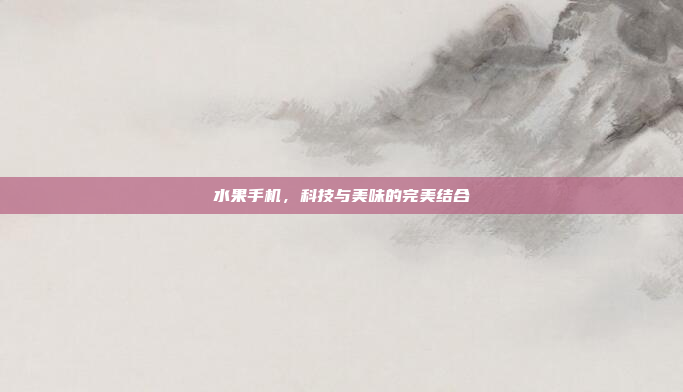 水果手机,科技与美味的完美结合