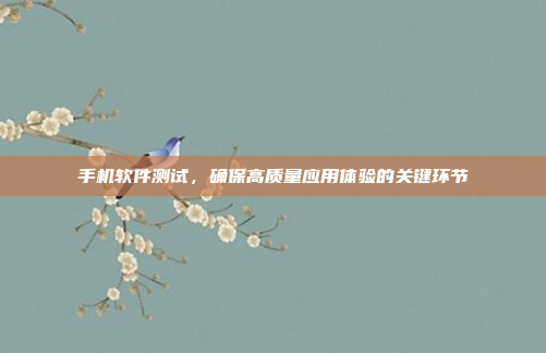 手机软件测试,确保高质量应用体验的关键环节