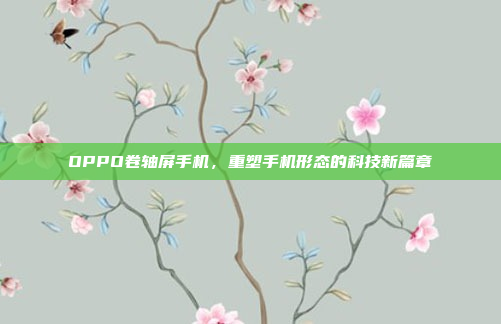 OPPO卷轴屏手机,重塑手机形态的科技新篇章