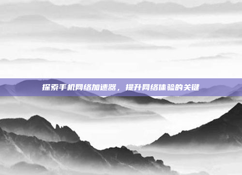 探索手机网络加速器,提升网络体验的关键