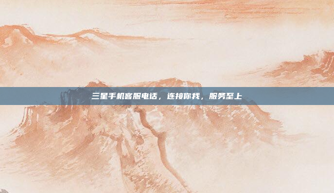 三星手机客服电话,连接你我,服务至上
