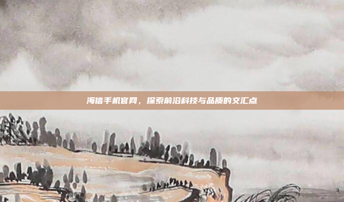 海信手机官网,探索前沿科技与品质的交汇点
