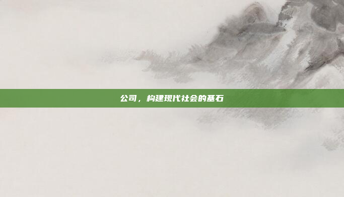 公司,构建现代社会的基石