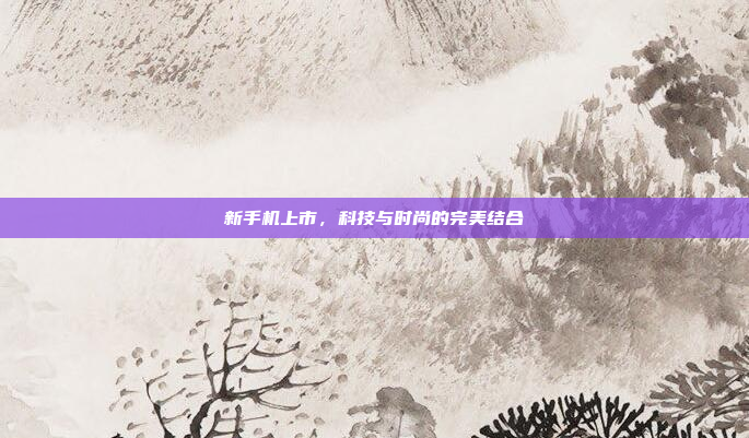 新手机上市,科技与时尚的完美结合