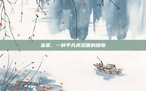 韭菜,一种平凡而多面的植物