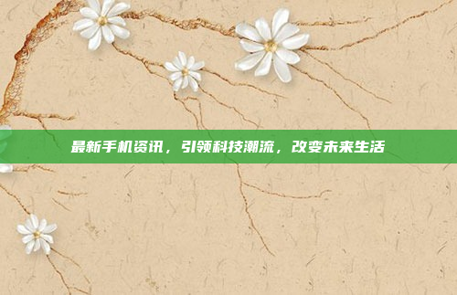 最新手机资讯，引领科技潮流，改变未来生活