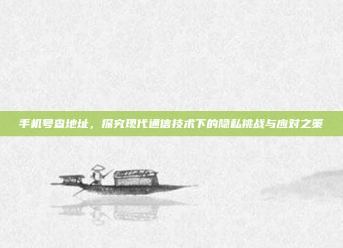 手机号查地址,探究现代通信技术下的隐私挑战与应对之策