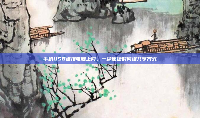 手机USB连接电脑上网，一种便捷的网络共享方式