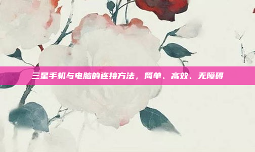 三星手机与电脑的连接方法，简单、高效、无障碍