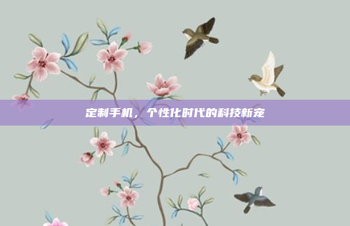 定制手机，个性化时代的科技新宠