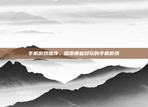 手机游戏推荐，探索那些好玩的手机游戏
