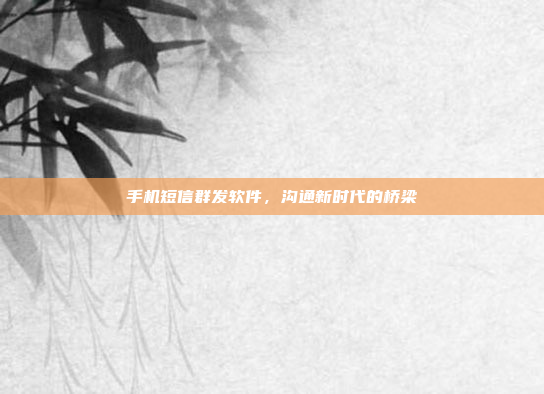 手机短信群发软件,沟通新时代的桥梁