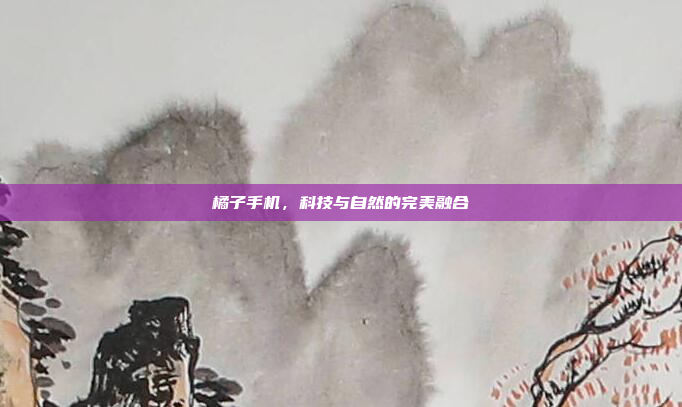 橘子手机,科技与自然的完美融合