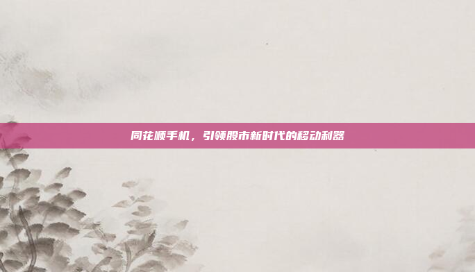 同花顺手机，引领股市新时代的移动利器