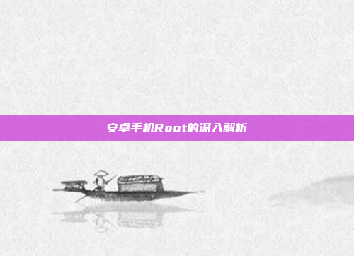 安卓手机Root的深入解析