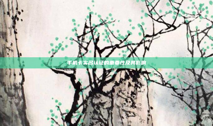 手机卡实名认证的重要性及其影响