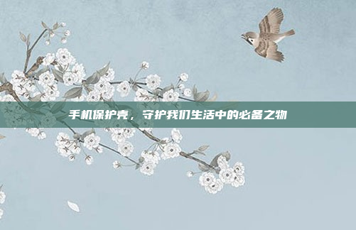 手机保护壳,守护我们生活中的必备之物