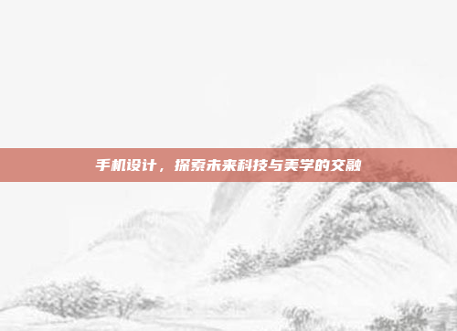 手机设计，探索未来科技与美学的交融
