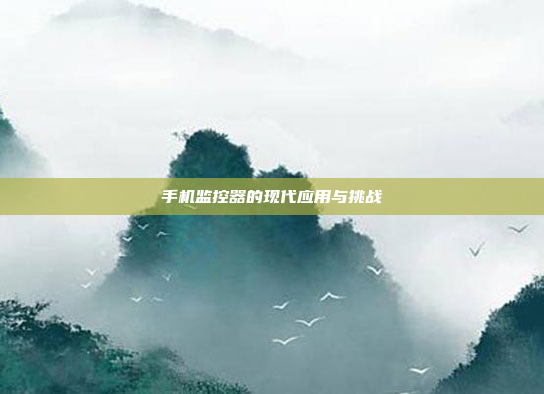 手机监控器的现代应用与挑战