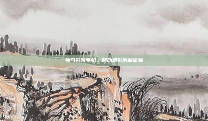 神马影院手机，移动观影的新体验