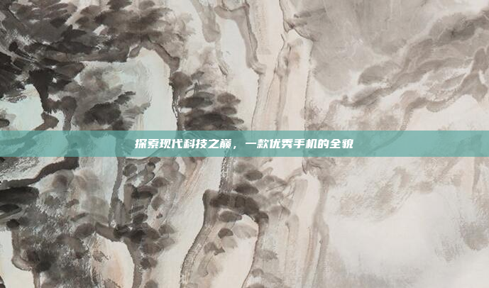 探索现代科技之巅,一款优秀手机的全貌