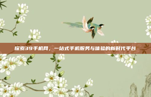 探索39手机网,一站式手机服务与体验的新时代平台