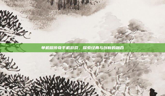 单机版传奇手机游戏，探索经典与创新的融合