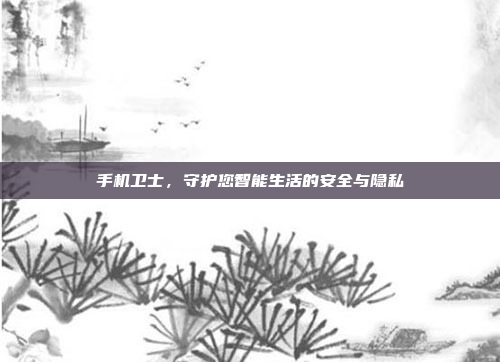 手机卫士,守护您智能生活的安全与隐私
