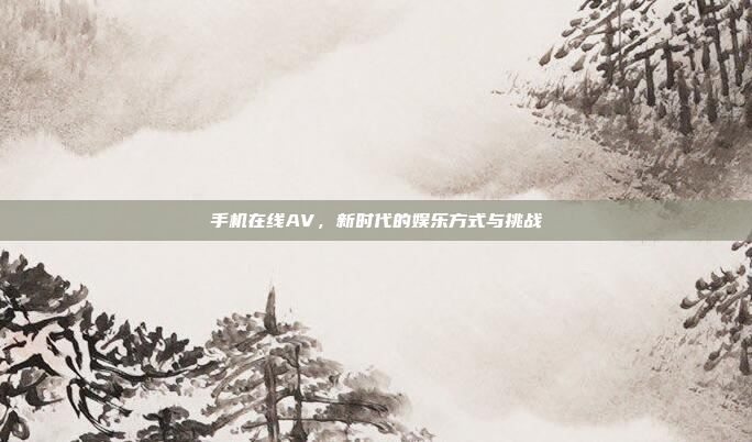 手机在线AV,新时代的娱乐方式与挑战