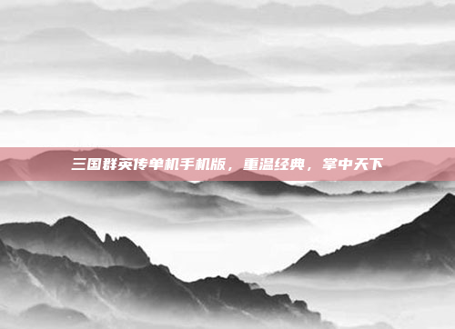 三国群英传单机手机版，重温经典，掌中天下