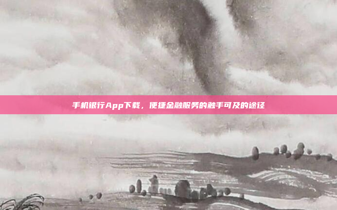 手机银行App下载,便捷金融服务的触手可及的途径