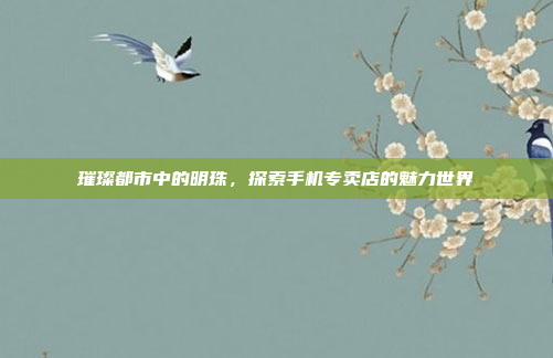 璀璨都市中的明珠，探索手机专卖店的魅力世界