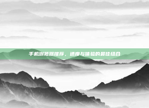 手机浏览器推荐,速度与体验的最佳组合