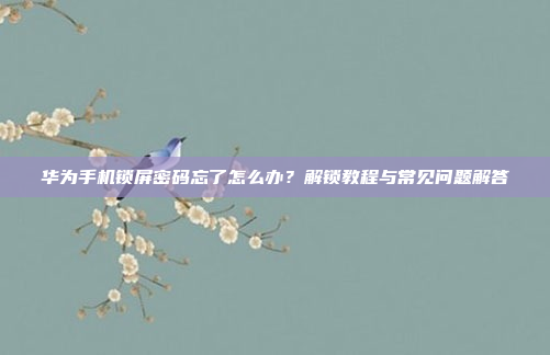 华为手机锁屏密码忘了怎么办？解锁教程与常见问题解答