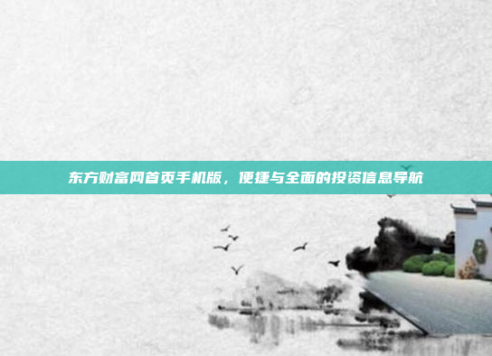 东方财富网首页手机版，便捷与全面的投资信息导航