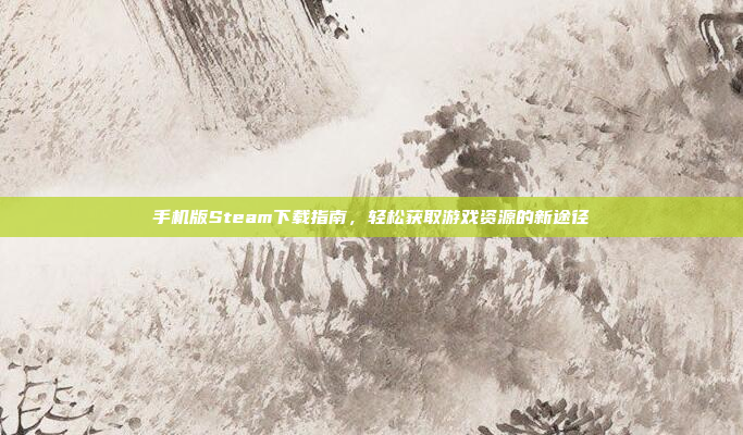 手机版Steam下载指南，轻松获取游戏资源的新途径