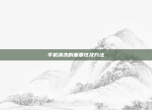 手机清洗的重要性及方法