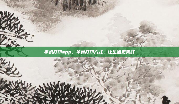 手机打印app，革新打印方式，让生活更美好