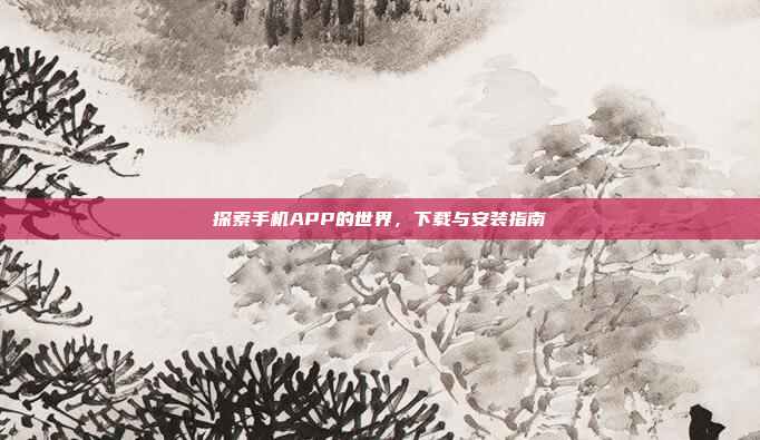 探索手机APP的世界，下载与安装指南